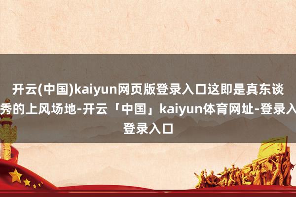 开云(中国)kaiyun网页版登录入口这即是真东谈主秀的上风场地-开云「中国」kaiyun体育网址-登录入口