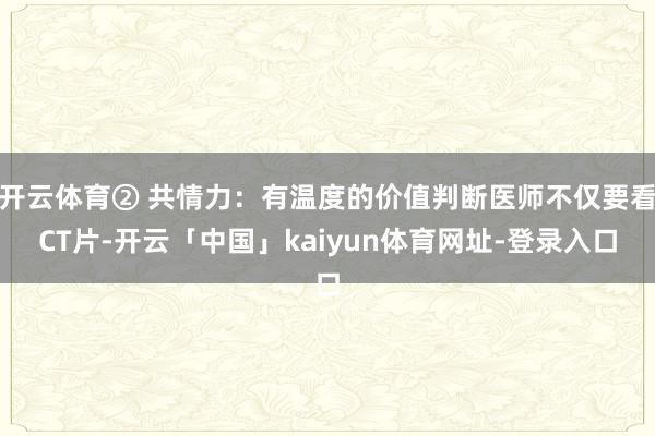 开云体育② 共情力：有温度的价值判断医师不仅要看CT片-开云「中国」kaiyun体育网址-登录入口