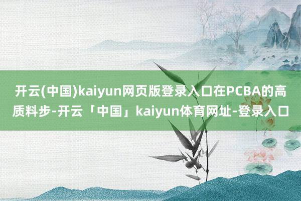 开云(中国)kaiyun网页版登录入口在PCBA的高质料步-开云「中国」kaiyun体育网址-登录入口