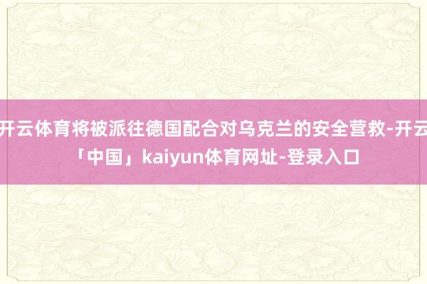 开云体育将被派往德国配合对乌克兰的安全营救-开云「中国」kaiyun体育网址-登录入口