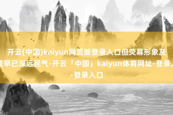 开云(中国)kaiyun网页版登录入口但荧幕形象及演技早已深远民气-开云「中国」kaiyun体育网址-登录入口