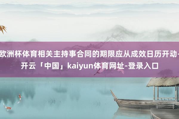 欧洲杯体育相关主持事合同的期限应从成效日历开动-开云「中国」kaiyun体育网址-登录入口