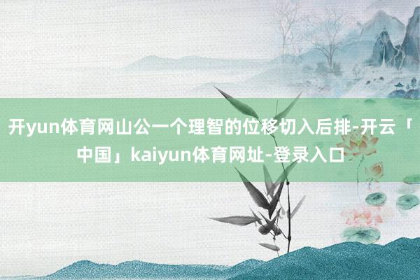 开yun体育网山公一个理智的位移切入后排-开云「中国」kaiyun体育网址-登录入口