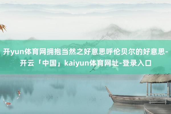 开yun体育网拥抱当然之好意思呼伦贝尔的好意思-开云「中国」kaiyun体育网址-登录入口