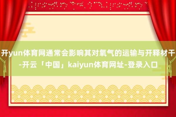 开yun体育网通常会影响其对氧气的运输与开释材干-开云「中国」kaiyun体育网址-登录入口