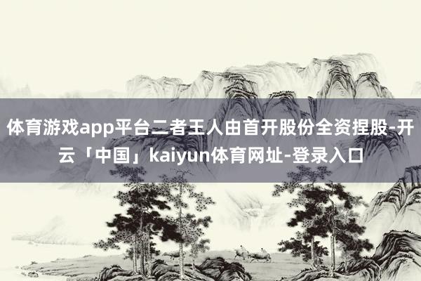 体育游戏app平台二者王人由首开股份全资捏股-开云「中国」kaiyun体育网址-登录入口