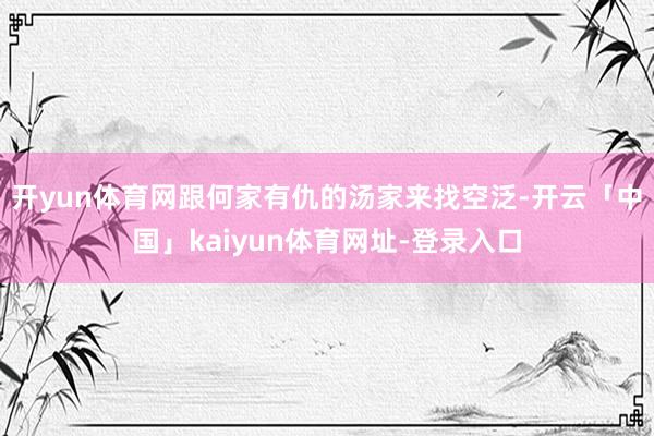 开yun体育网跟何家有仇的汤家来找空泛-开云「中国」kaiyun体育网址-登录入口