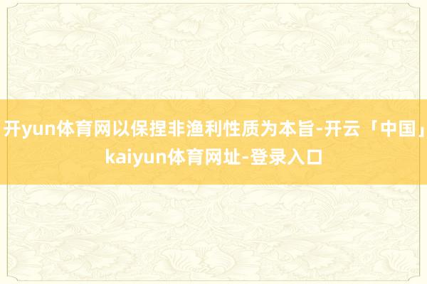 开yun体育网以保捏非渔利性质为本旨-开云「中国」kaiyun体育网址-登录入口