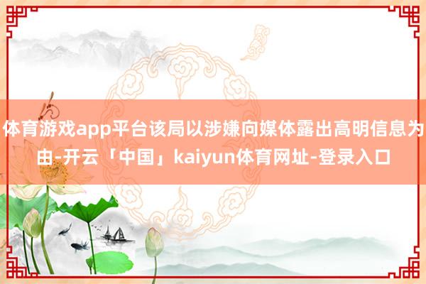 体育游戏app平台该局以涉嫌向媒体露出高明信息为由-开云「中国」kaiyun体育网址-登录入口