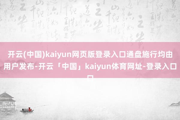 开云(中国)kaiyun网页版登录入口通盘施行均由用户发布-开云「中国」kaiyun体育网址-登录入口