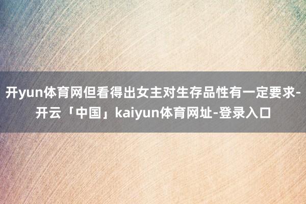 开yun体育网但看得出女主对生存品性有一定要求-开云「中国」kaiyun体育网址-登录入口