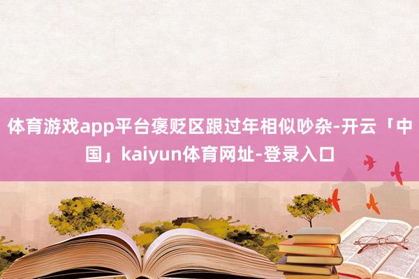 体育游戏app平台褒贬区跟过年相似吵杂-开云「中国」kaiyun体育网址-登录入口