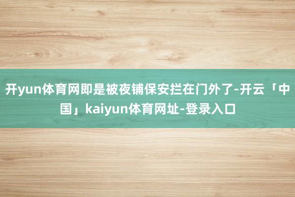 开yun体育网即是被夜铺保安拦在门外了-开云「中国」kaiyun体育网址-登录入口