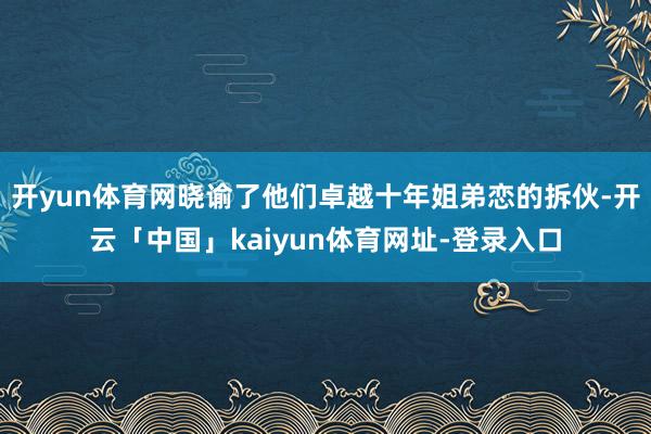 开yun体育网晓谕了他们卓越十年姐弟恋的拆伙-开云「中国」kaiyun体育网址-登录入口