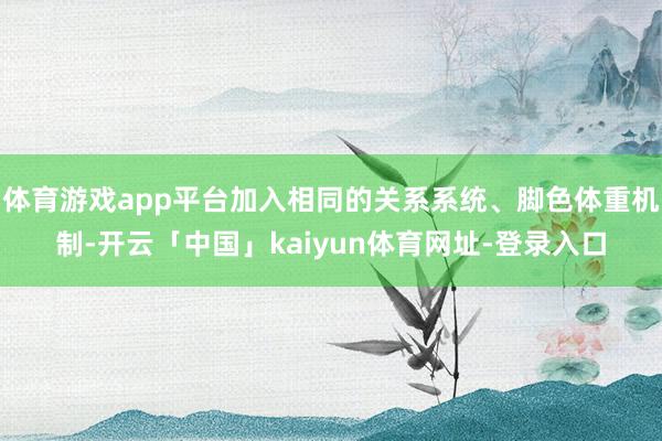 体育游戏app平台加入相同的关系系统、脚色体重机制-开云「中国」kaiyun体育网址-登录入口