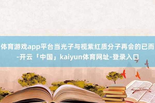 体育游戏app平台当光子与视紫红质分子再会的已而-开云「中国」kaiyun体育网址-登录入口