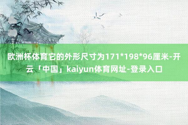 欧洲杯体育它的外形尺寸为171*198*96厘米-开云「中国」kaiyun体育网址-登录入口