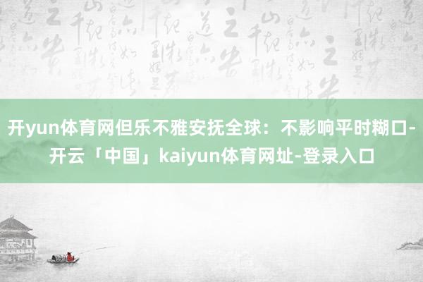 开yun体育网但乐不雅安抚全球：不影响平时糊口-开云「中国」kaiyun体育网址-登录入口