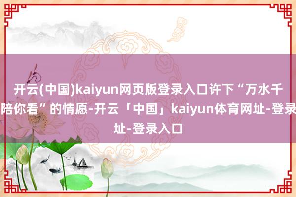 开云(中国)kaiyun网页版登录入口许下“万水千山我陪你看”的情愿-开云「中国」kaiyun体育网址-登录入口