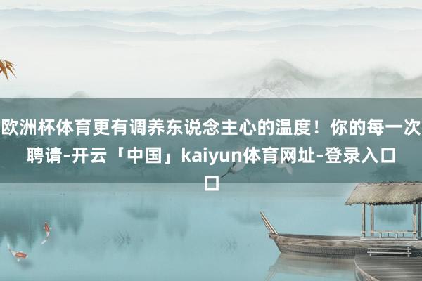 欧洲杯体育更有调养东说念主心的温度！你的每一次聘请-开云「中国」kaiyun体育网址-登录入口
