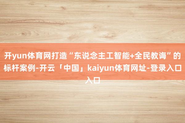开yun体育网打造“东说念主工智能+全民教诲”的标杆案例-开云「中国」kaiyun体育网址-登录入口