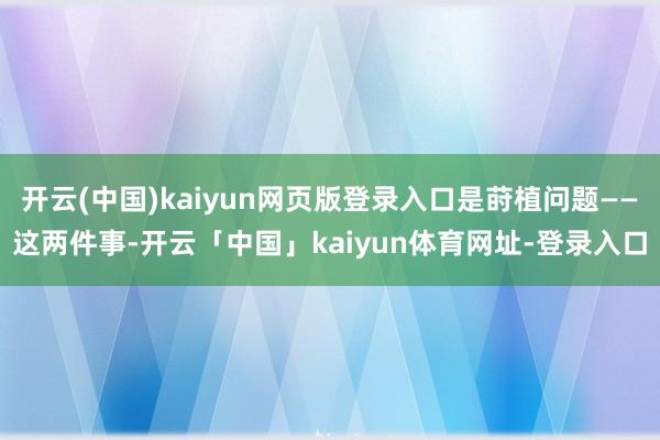 开云(中国)kaiyun网页版登录入口是莳植问题——这两件事-开云「中国」kaiyun体育网址-登录入口