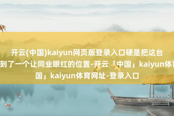 开云(中国)kaiyun网页版登录入口硬是把这台机器的极限压榨到了一个让同业眼红的位置-开云「中国」kaiyun体育网址-登录入口