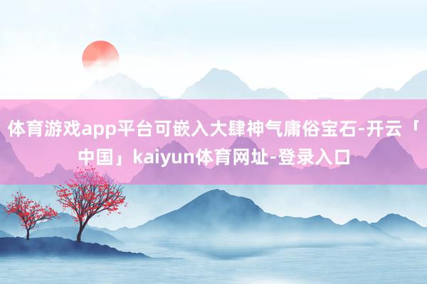 体育游戏app平台可嵌入大肆神气庸俗宝石-开云「中国」kaiyun体育网址-登录入口