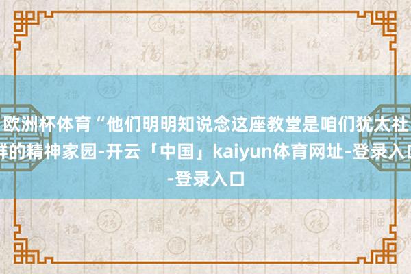 欧洲杯体育“他们明明知说念这座教堂是咱们犹太社群的精神家园-开云「中国」kaiyun体育网址-登录入口