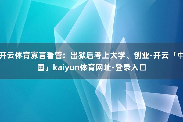 开云体育寡言看管：出狱后考上大学、创业-开云「中国」kaiyun体育网址-登录入口