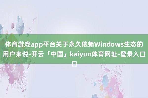 体育游戏app平台关于永久依赖Windows生态的用户来说-开云「中国」kaiyun体育网址-登录入口