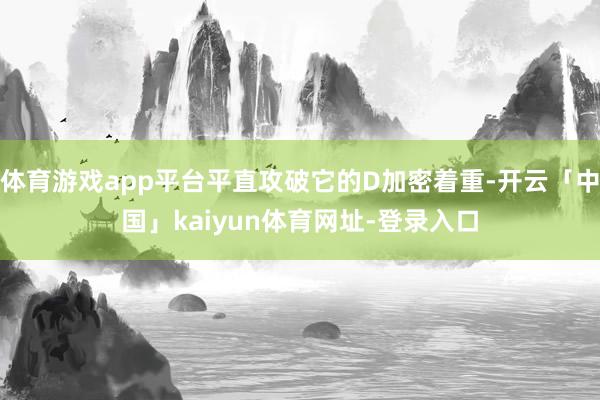 体育游戏app平台平直攻破它的D加密着重-开云「中国」kaiyun体育网址-登录入口