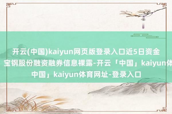 开云(中国)kaiyun网页版登录入口近5日资金流向一览见下表：宝钢股份融资融券信息裸露-开云「中国」kaiyun体育网址-登录入口