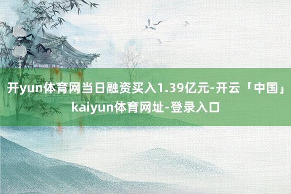 开yun体育网当日融资买入1.39亿元-开云「中国」kaiyun体育网址-登录入口