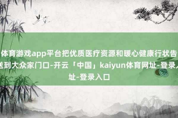 体育游戏app平台把优质医疗资源和暖心健康行状告成送到大众家门口-开云「中国」kaiyun体育网址-登录入口