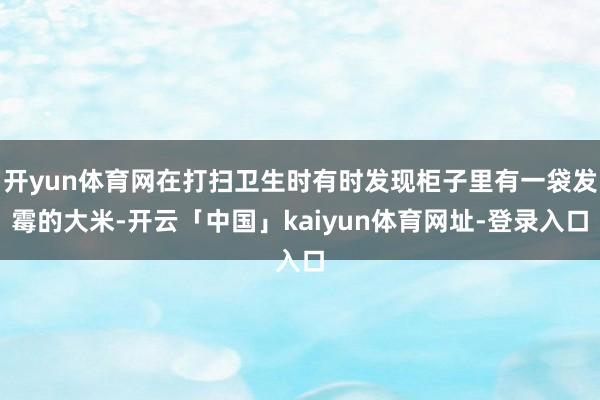 开yun体育网在打扫卫生时有时发现柜子里有一袋发霉的大米-开云「中国」kaiyun体育网址-登录入口