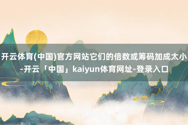 开云体育(中国)官方网站它们的倍数或筹码加成太小-开云「中国」kaiyun体育网址-登录入口