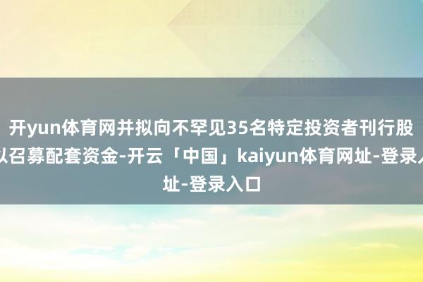开yun体育网并拟向不罕见35名特定投资者刊行股份以召募配套资金-开云「中国」kaiyun体育网址-登录入口