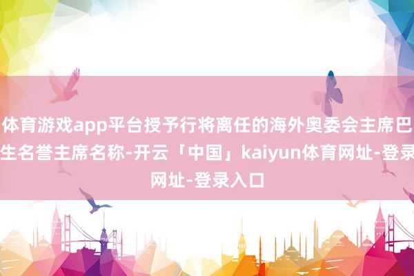 体育游戏app平台授予行将离任的海外奥委会主席巴赫毕生名誉主席名称-开云「中国」kaiyun体育网址-登录入口
