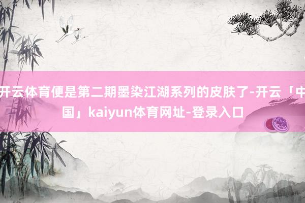 开云体育便是第二期墨染江湖系列的皮肤了-开云「中国」kaiyun体育网址-登录入口
