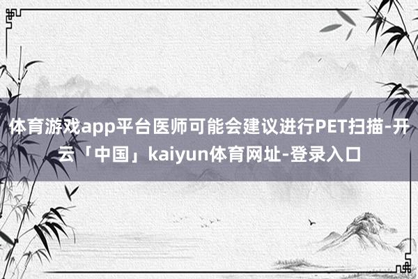 体育游戏app平台医师可能会建议进行PET扫描-开云「中国」kaiyun体育网址-登录入口