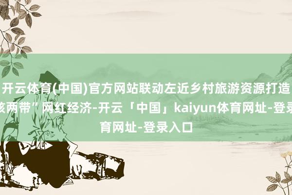 开云体育(中国)官方网站联动左近乡村旅游资源打造“一核两带”网红经济-开云「中国」kaiyun体育网址-登录入口