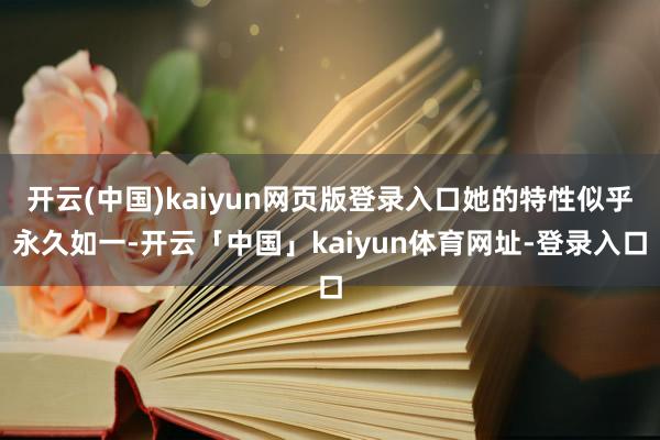 开云(中国)kaiyun网页版登录入口她的特性似乎永久如一-开云「中国」kaiyun体育网址-登录入口