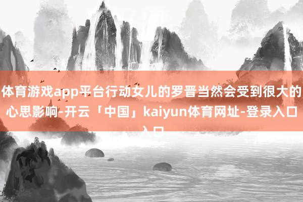 体育游戏app平台行动女儿的罗晋当然会受到很大的心思影响-开云「中国」kaiyun体育网址-登录入口