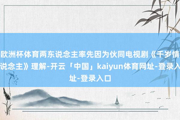 欧洲杯体育两东说念主率先因为伙同电视剧《千岁情东说念主》理解-开云「中国」kaiyun体育网址-登录入口