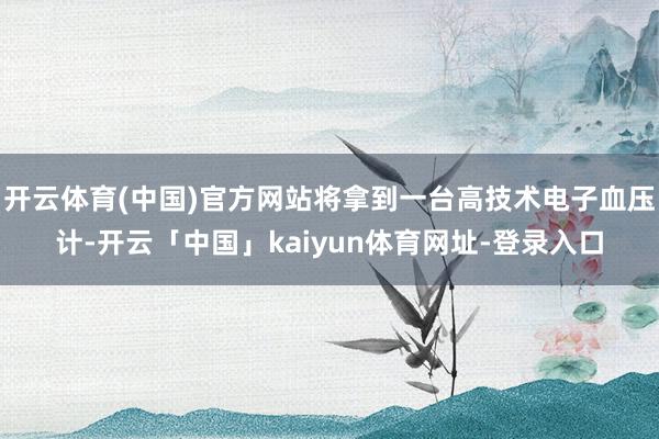 开云体育(中国)官方网站将拿到一台高技术电子血压计-开云「中国」kaiyun体育网址-登录入口