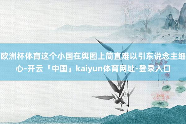 欧洲杯体育这个小国在舆图上简直难以引东说念主细心-开云「中国」kaiyun体育网址-登录入口