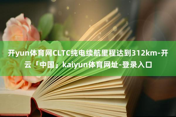 开yun体育网CLTC纯电续航里程达到312km-开云「中国」kaiyun体育网址-登录入口