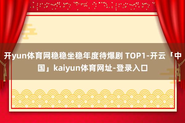 开yun体育网稳稳坐稳年度待爆剧 TOP1-开云「中国」kaiyun体育网址-登录入口