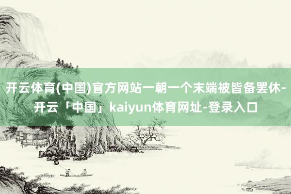 开云体育(中国)官方网站一朝一个末端被皆备罢休-开云「中国」kaiyun体育网址-登录入口